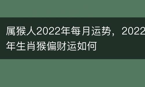 属猴人2022年每月运势，2022年生肖猴偏财运如何