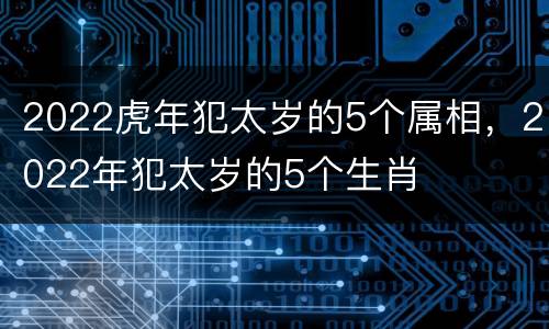2022虎年犯太岁的5个属相，2022年犯太岁的5个生肖