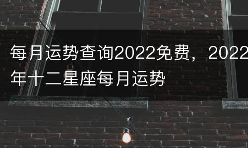 每月运势查询2022免费，2022年十二星座每月运势