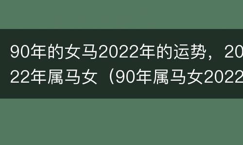 90年的女马2022年的运势，2022年属马女（90年属马女2022年运势及运程详解）