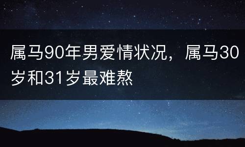 属马90年男爱情状况，属马30岁和31岁最难熬