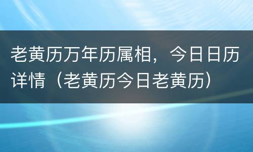 老黄历万年历属相，今日日历详情（老黄历今日老黄历）