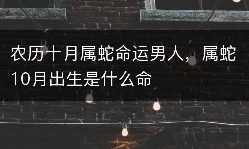 农历十月属蛇命运男人，属蛇10月出生是什么命