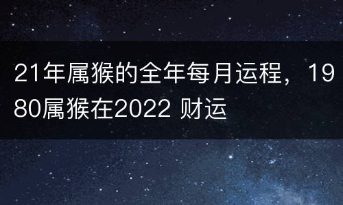 21年属猴的全年每月运程，1980属猴在2022 财运