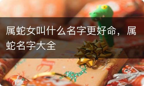 属蛇女叫什么名字更好命，属蛇名字大全