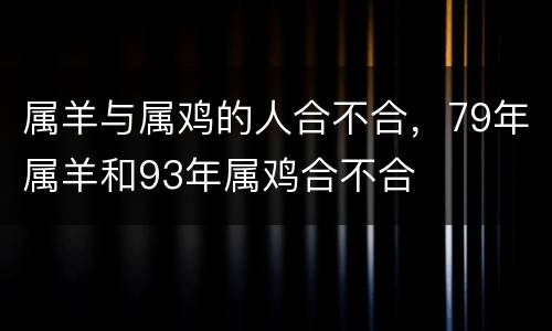 属羊与属鸡的人合不合，79年属羊和93年属鸡合不合