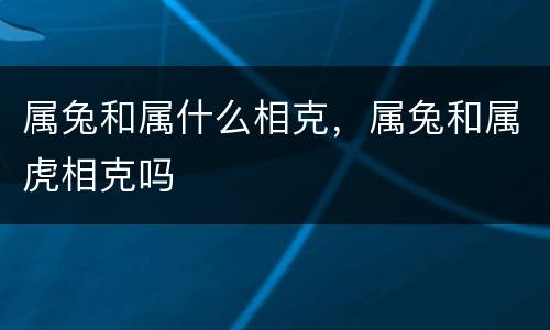 属兔和属什么相克，属兔和属虎相克吗