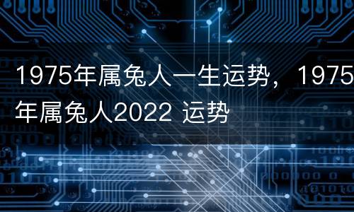 1975年属兔人一生运势，1975年属兔人2022 运势