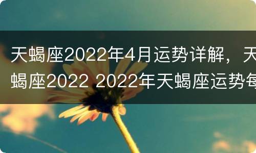 天蝎座2022年4月运势详解，天蝎座2022 2022年天蝎座运势每月运势如何每月