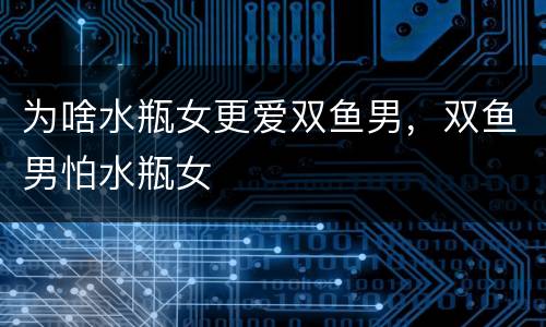 为啥水瓶女更爱双鱼男，双鱼男怕水瓶女