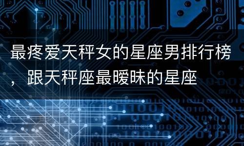 最疼爱天秤女的星座男排行榜，跟天秤座最暧昧的星座