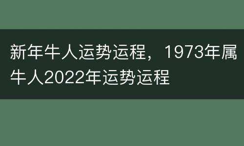新年牛人运势运程，1973年属牛人2022年运势运程