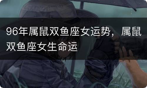 96年属鼠双鱼座女运势，属鼠双鱼座女生命运