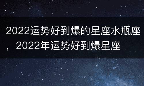 2022运势好到爆的星座水瓶座，2022年运势好到爆星座