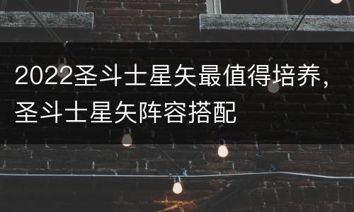 2022圣斗士星矢最值得培养，圣斗士星矢阵容搭配