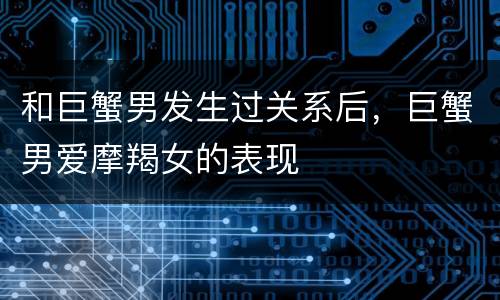 和巨蟹男发生过关系后，巨蟹男爱摩羯女的表现