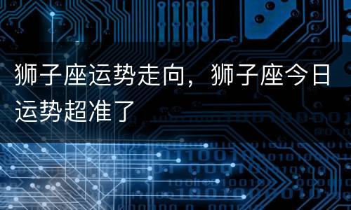 狮子座运势走向，狮子座今日运势超准了