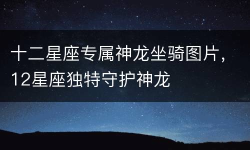 十二星座专属神龙坐骑图片，12星座独特守护神龙