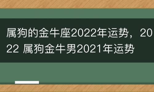 属狗的金牛座2022年运势，2022 属狗金牛男2021年运势