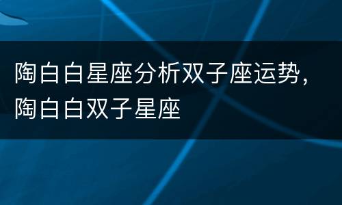 陶白白星座分析双子座运势，陶白白双子星座