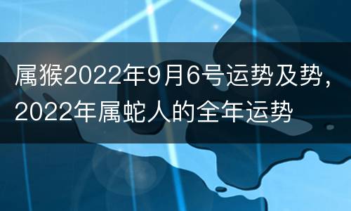 属猴2022年9月6号运势及势，2022年属蛇人的全年运势