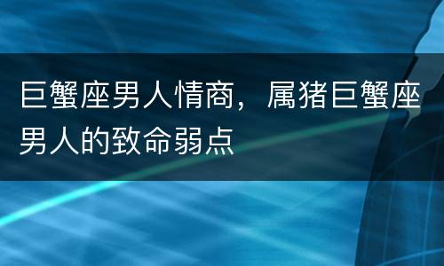 巨蟹座男人情商，属猪巨蟹座男人的致命弱点