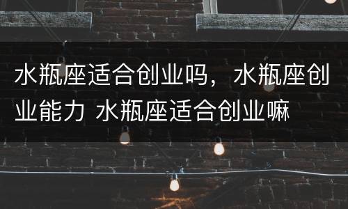 水瓶座适合创业吗，水瓶座创业能力 水瓶座适合创业嘛