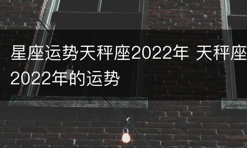 星座运势天秤座2022年 天秤座2022年的运势