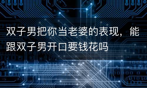 双子男把你当老婆的表现，能跟双子男开口要钱花吗