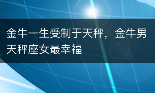 金牛一生受制于天秤，金牛男天秤座女最幸福