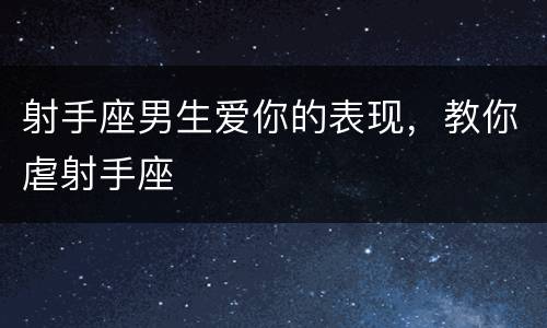 射手座男生爱你的表现，教你虐射手座