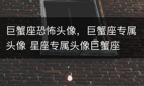 巨蟹座恐怖头像，巨蟹座专属头像 星座专属头像巨蟹座