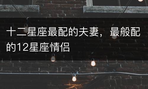 十二星座最配的夫妻，最般配的12星座情侣