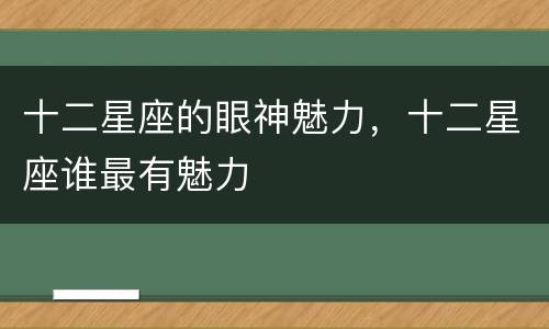 十二星座的眼神魅力，十二星座谁最有魅力