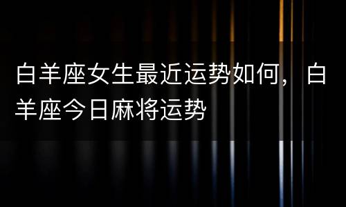 白羊座女生最近运势如何，白羊座今日麻将运势