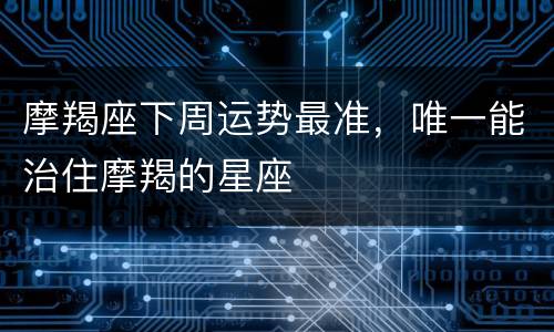 摩羯座下周运势最准，唯一能治住摩羯的星座