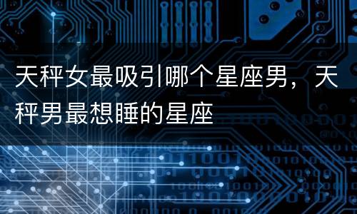 天秤女最吸引哪个星座男，天秤男最想睡的星座