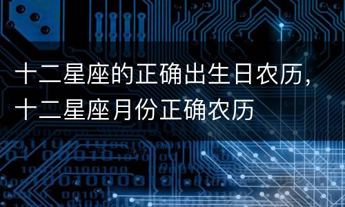 十二星座的正确出生日农历，十二星座月份正确农历