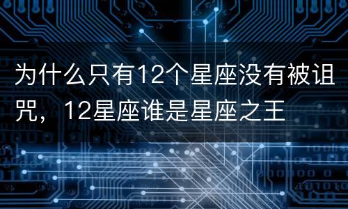 为什么只有12个星座没有被诅咒，12星座谁是星座之王