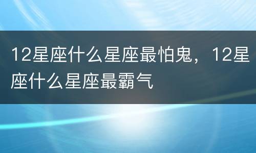 12星座什么星座最怕鬼，12星座什么星座最霸气