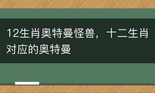 12生肖奥特曼怪兽，十二生肖对应的奥特曼