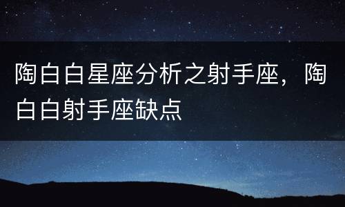 陶白白星座分析之射手座，陶白白射手座缺点