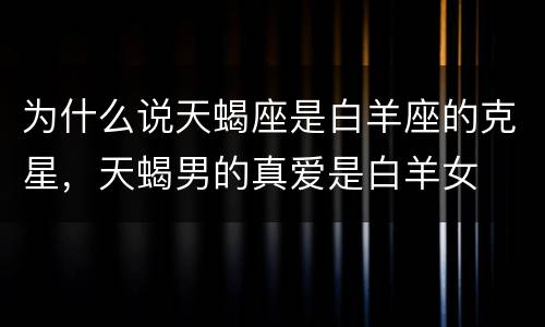 为什么说天蝎座是白羊座的克星，天蝎男的真爱是白羊女