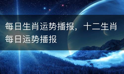 每日生肖运势播报，十二生肖每日运势播报