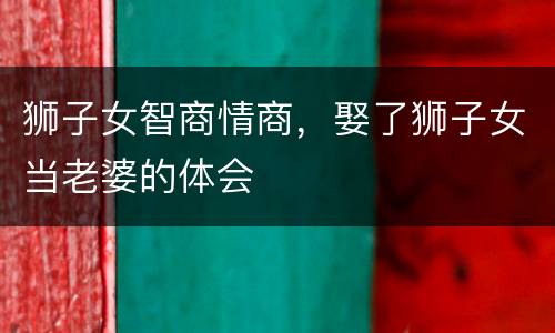 狮子女智商情商，娶了狮子女当老婆的体会