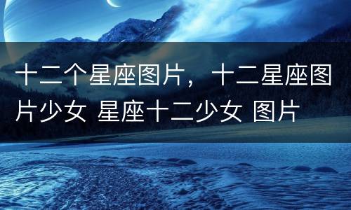 十二个星座图片，十二星座图片少女 星座十二少女 图片