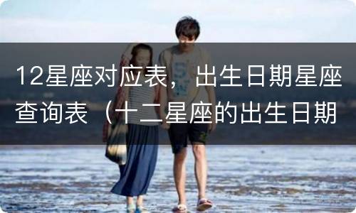 12星座对应表，出生日期星座查询表（十二星座的出生日期 日期查询）