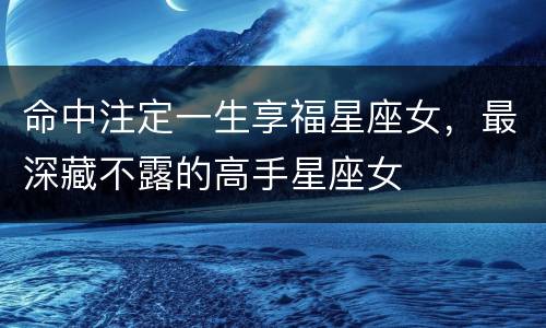命中注定一生享福星座女，最深藏不露的高手星座女