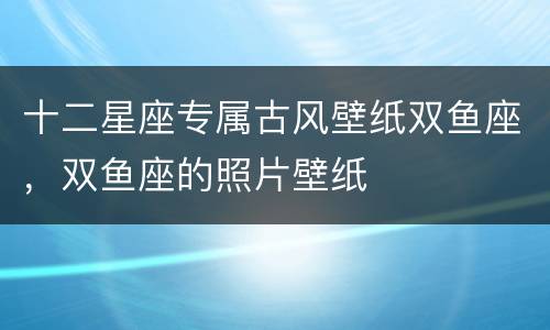 十二星座专属古风壁纸双鱼座，双鱼座的照片壁纸