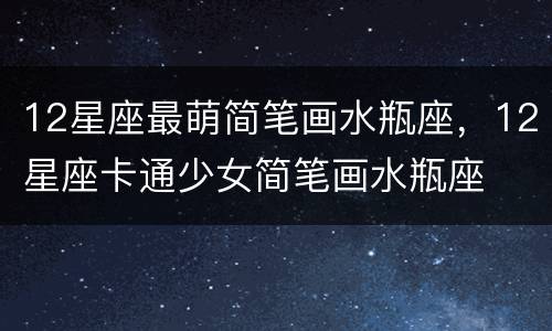 12星座最萌简笔画水瓶座，12星座卡通少女简笔画水瓶座